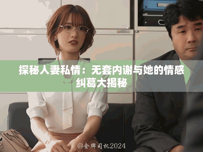 探秘人妻私情：无套内谢与她的情感纠葛大揭秘