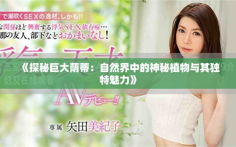 《探秘巨大荫蒂：自然界中的神秘植物与其独特魅力》
