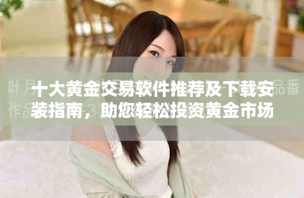 十大黄金交易软件推荐及下载安装指南，助您轻松投资黄金市场