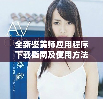 全新鉴黄师应用程序下载指南及使用方法解析