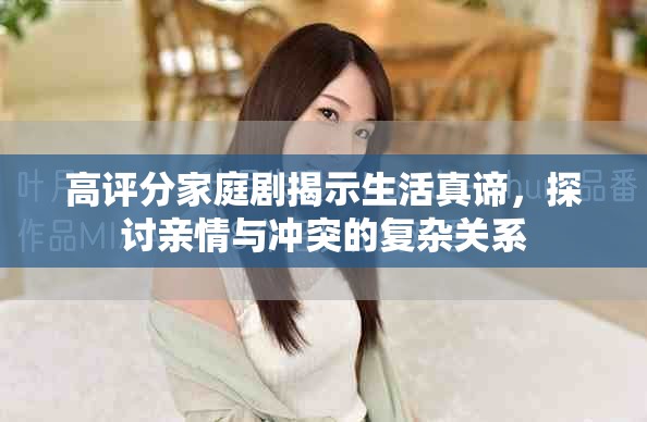 高评分家庭剧揭示生活真谛，探讨亲情与冲突的复杂关系