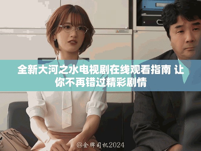 全新大河之水电视剧在线观看指南 让你不再错过精彩剧情