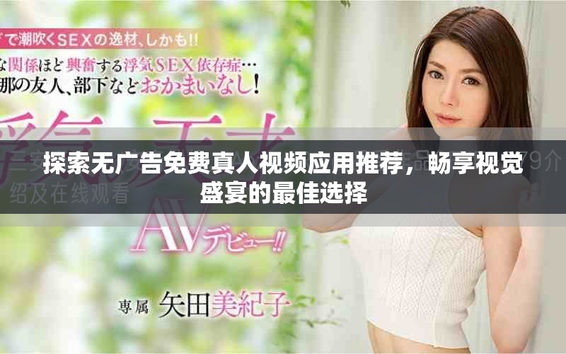 探索无广告免费真人视频应用推荐，畅享视觉盛宴的最佳选择