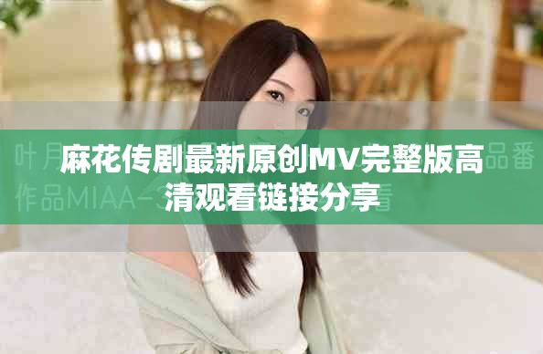 麻花传剧最新原创MV完整版高清观看链接分享