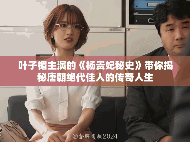 叶子楣主演的《杨贵妃秘史》带你揭秘唐朝绝代佳人的传奇人生