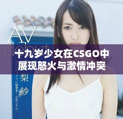十九岁少女在CSGO中展现怒火与激情冲突的故事