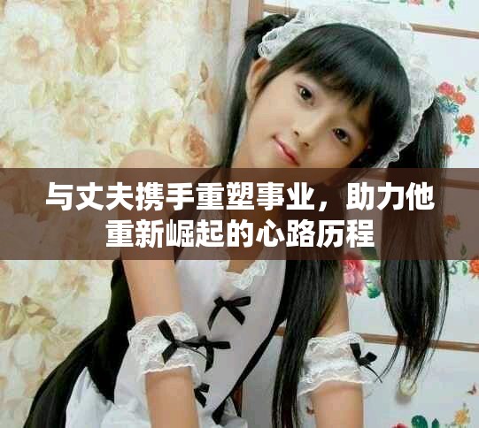 与丈夫携手重塑事业，助力他重新崛起的心路历程