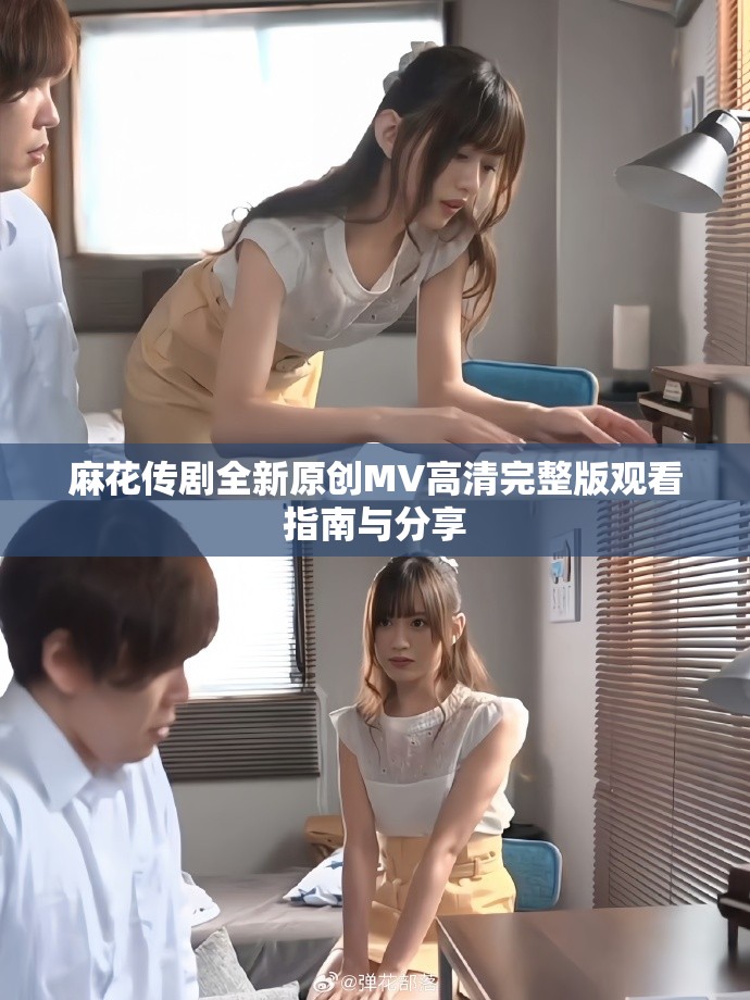 麻花传剧全新原创MV高清完整版观看指南与分享