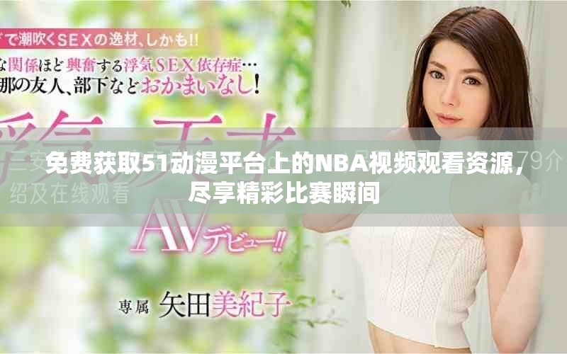 免费获取51动漫平台上的NBA视频观看资源，尽享精彩比赛瞬间