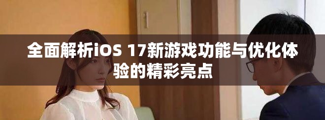 全面解析iOS 17新游戏功能与优化体验的精彩亮点