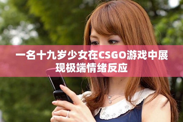 一名十九岁少女在CSGO游戏中展现极端情绪反应