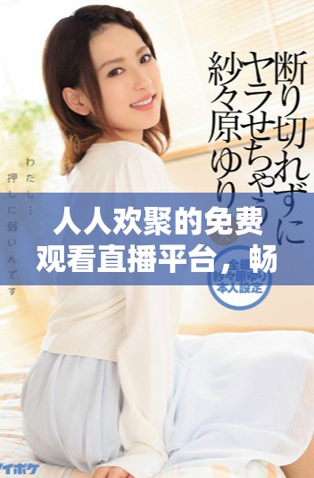 人人欢聚的免费观看直播平台，畅享精彩内容共享的乐趣