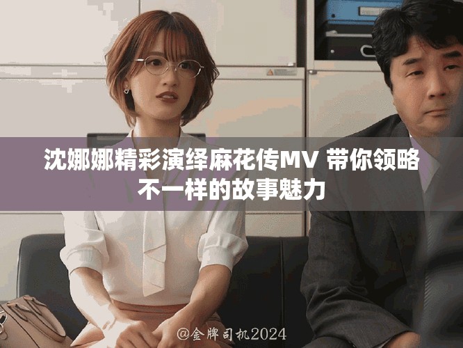 沈娜娜精彩演绎麻花传MV 带你领略不一样的故事魅力