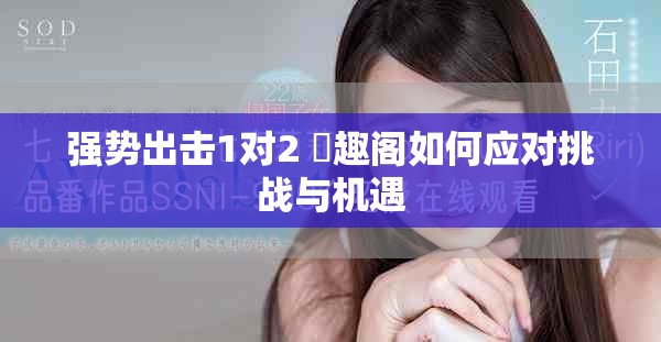 强势出击1对2 筆趣阁如何应对挑战与机遇