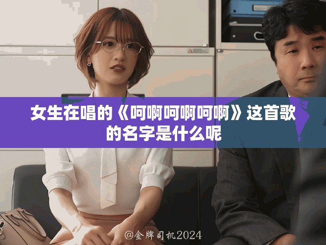女生在唱的《呵啊呵啊呵啊》这首歌的名字是什么呢