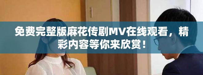 免费完整版麻花传剧MV在线观看，精彩内容等你来欣赏！