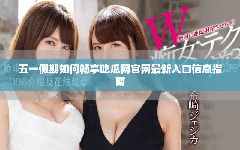 五一假期如何畅享吃瓜网官网最新入口信息指南