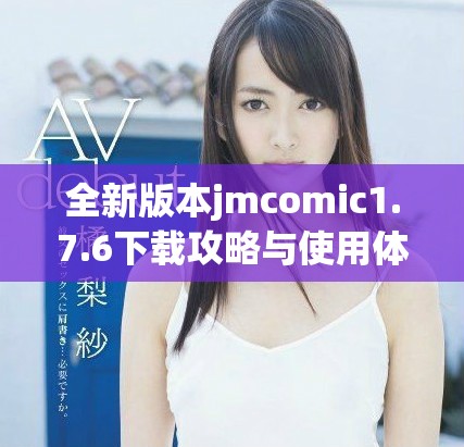 全新版本jmcomic1.7.6下载攻略与使用体验分享