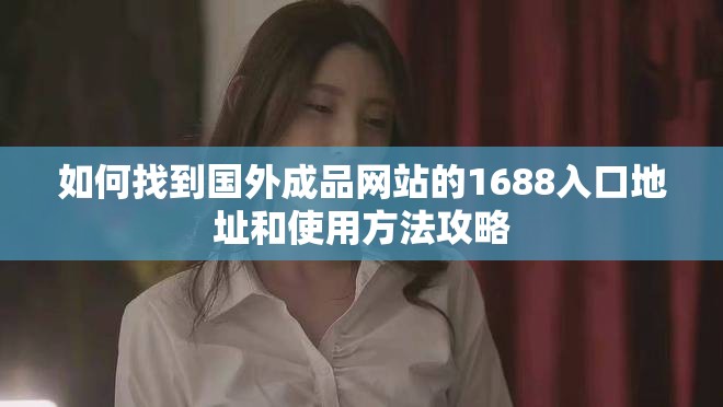 如何找到国外成品网站的1688入口地址和使用方法攻略