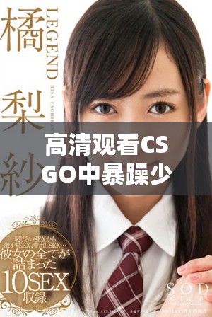 高清观看CSGO中暴躁少女的精彩瞬间与玩法解析