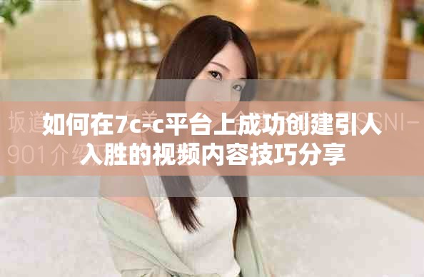 如何在7c-c平台上成功创建引人入胜的视频内容技巧分享