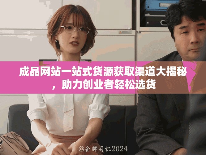 成品网站一站式货源获取渠道大揭秘，助力创业者轻松选货