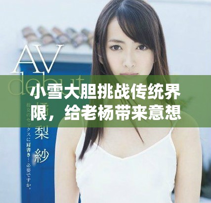 小雪大胆挑战传统界限，给老杨带来意想不到的惊喜体验