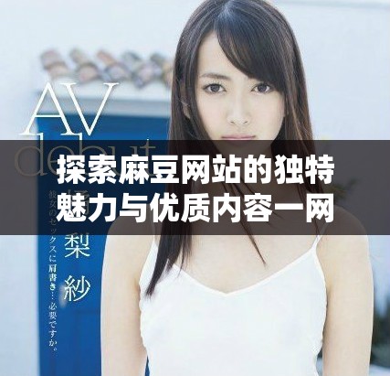 探索麻豆网站的独特魅力与优质内容一网打尽的最佳选择