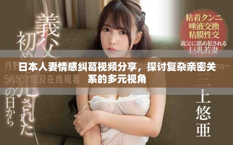 日本人妻情感纠葛视频分享，探讨复杂亲密关系的多元视角