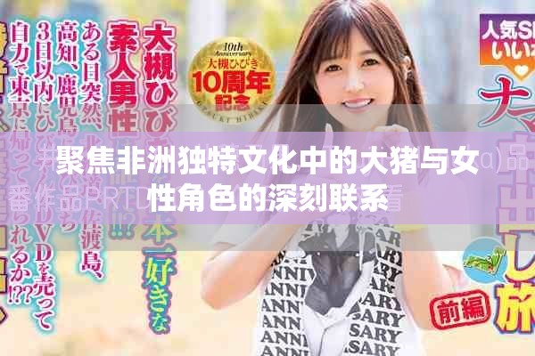 聚焦非洲独特文化中的大猪与女性角色的深刻联系