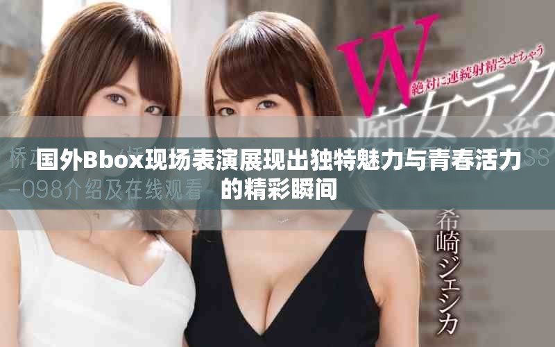 国外Bbox现场表演展现出独特魅力与青春活力的精彩瞬间