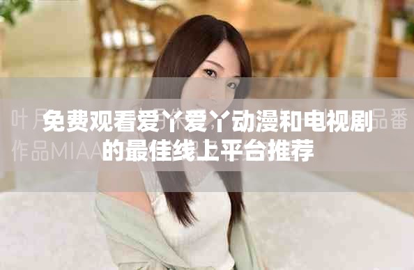 免费观看爱丫爱丫动漫和电视剧的最佳线上平台推荐