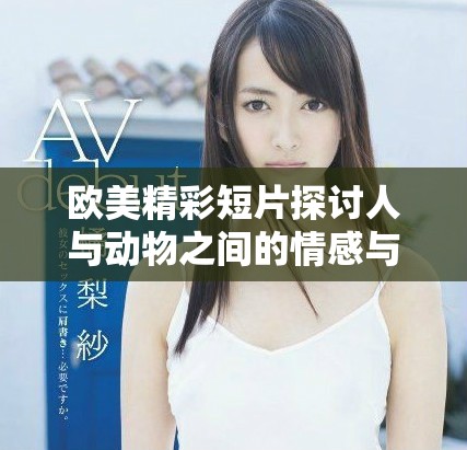 欧美精彩短片探讨人与动物之间的情感与关系