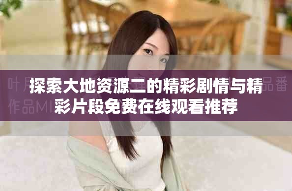 探索大地资源二的精彩剧情与精彩片段免费在线观看推荐