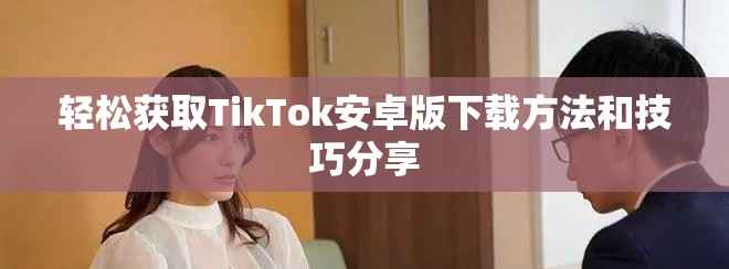 轻松获取TikTok安卓版下载方法和技巧分享