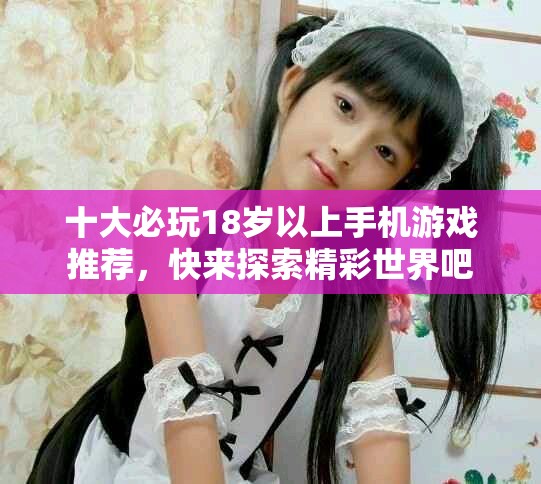 十大必玩18岁以上手机游戏推荐，快来探索精彩世界吧