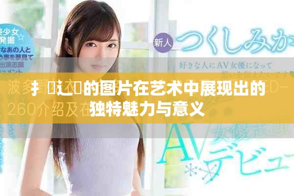 扌喿辶畐的图片在艺术中展现出的独特魅力与意义