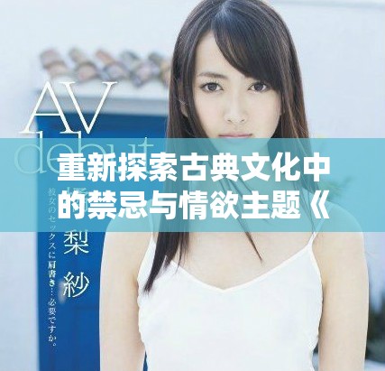 重新探索古典文化中的禁忌与情欲主题《玉蒲团》深度解读