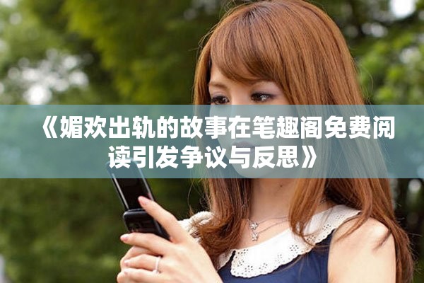 《媚欢出轨的故事在笔趣阁免费阅读引发争议与反思》