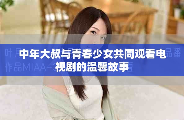 中年大叔与青春少女共同观看电视剧的温馨故事