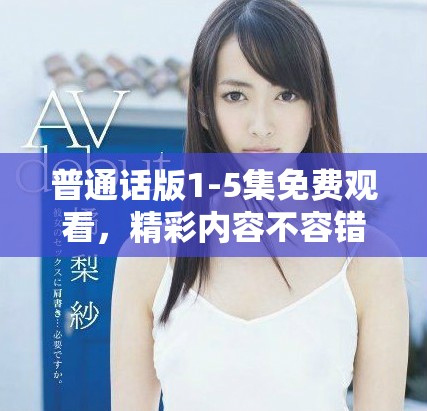 普通话版1-5集免费观看，精彩内容不容错过