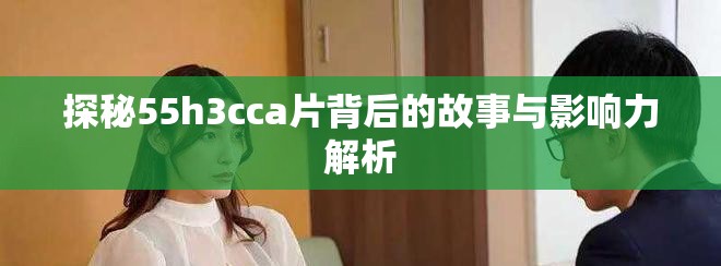探秘55h3cca片背后的故事与影响力解析
