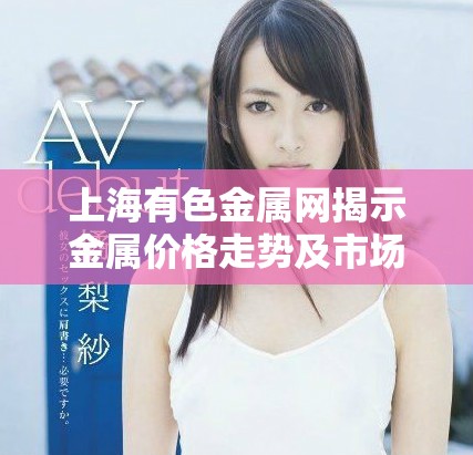 上海有色金属网揭示金属价格走势及市场动态分析新趋势