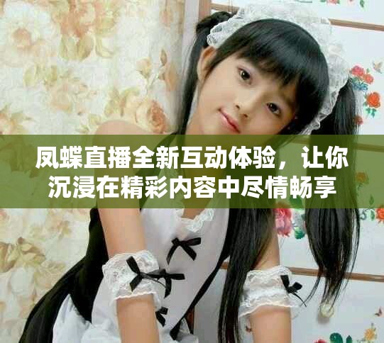 凤蝶直播全新互动体验，让你沉浸在精彩内容中尽情畅享