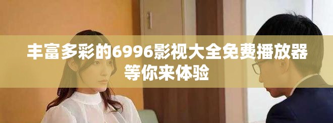 丰富多彩的6996影视大全免费播放器等你来体验