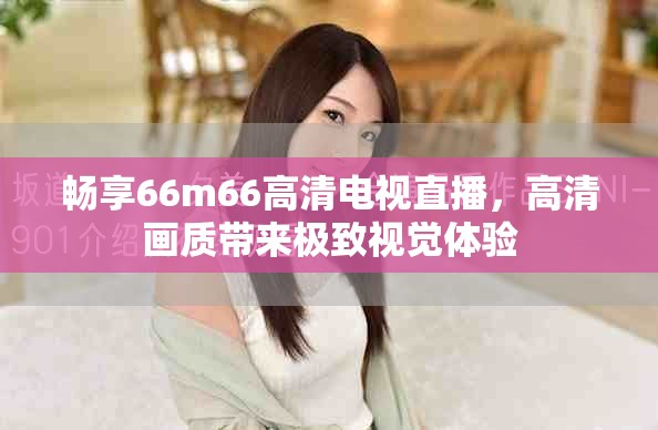 畅享66m66高清电视直播，高清画质带来极致视觉体验