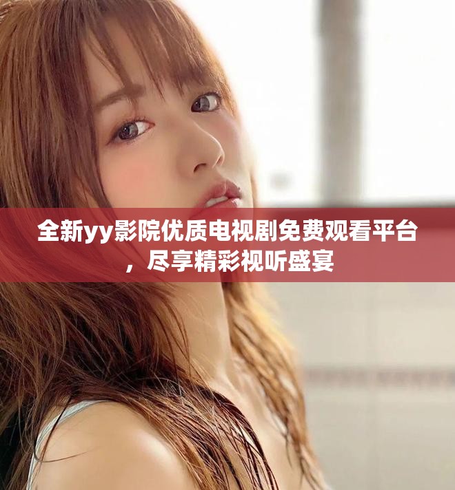 全新yy影院优质电视剧免费观看平台，尽享精彩视听盛宴