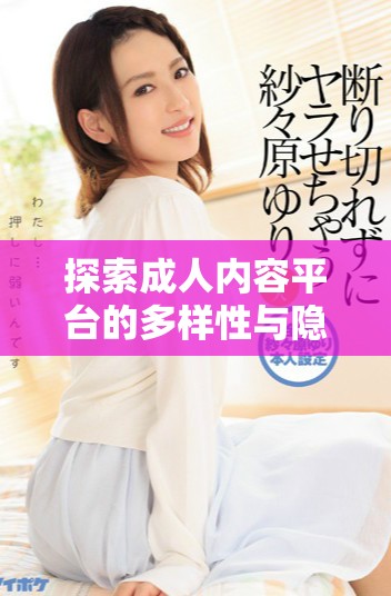 探索成人内容平台的多样性与隐私保护注意事项