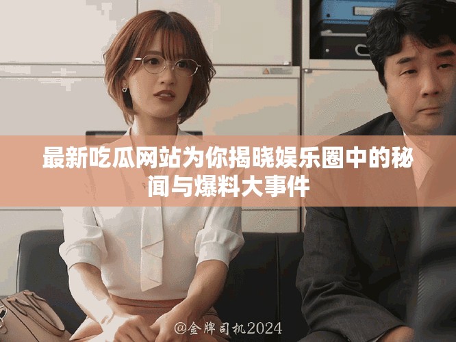 最新吃瓜网站为你揭晓娱乐圈中的秘闻与爆料大事件