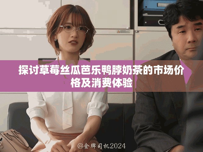 探讨草莓丝瓜芭乐鸭脖奶茶的市场价格及消费体验